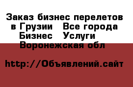 Заказ бизнес перелетов в Грузии - Все города Бизнес » Услуги   . Воронежская обл.